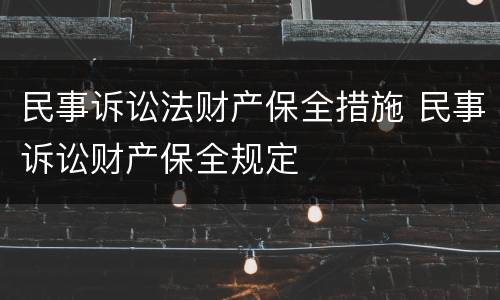 民事诉讼法财产保全措施 民事诉讼财产保全规定