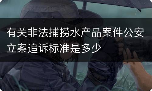 有关非法捕捞水产品案件公安立案追诉标准是多少