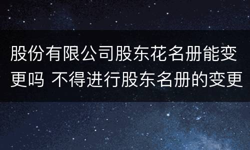 股份有限公司股东花名册能变更吗 不得进行股东名册的变更登记
