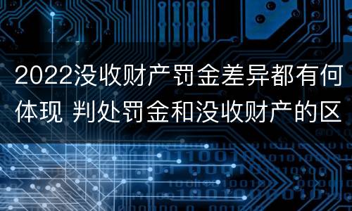 2022没收财产罚金差异都有何体现 判处罚金和没收财产的区别