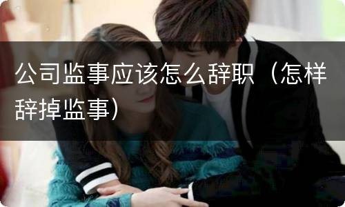 公司监事应该怎么辞职（怎样辞掉监事）