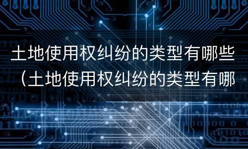 土地使用权纠纷的类型有哪些（土地使用权纠纷的类型有哪些呢）