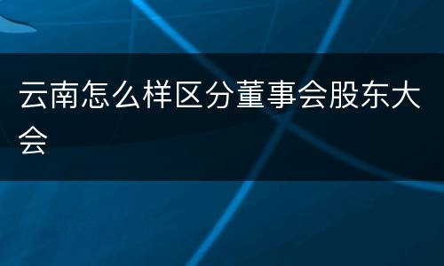 云南怎么样区分董事会股东大会