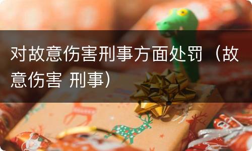 对故意伤害刑事方面处罚（故意伤害 刑事）
