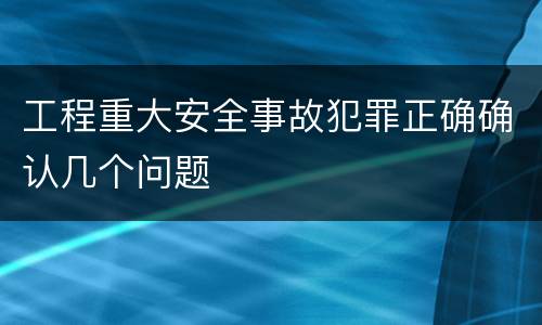 工程重大安全事故犯罪正确确认几个问题