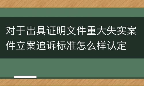 对于出具证明文件重大失实案件立案追诉标准怎么样认定