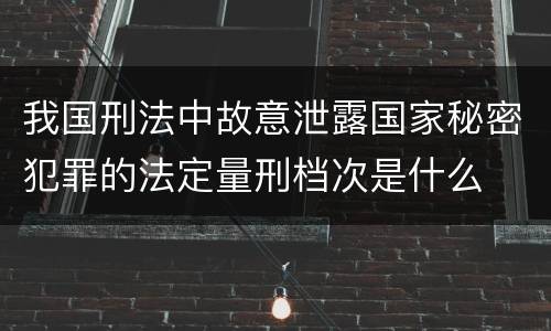 我国刑法中故意泄露国家秘密犯罪的法定量刑档次是什么