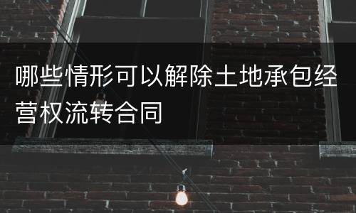 哪些情形可以解除土地承包经营权流转合同