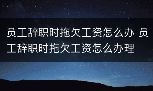 员工辞职时拖欠工资怎么办 员工辞职时拖欠工资怎么办理