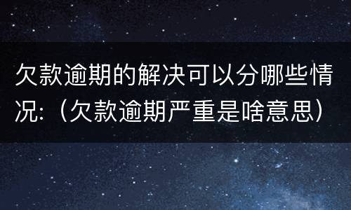 欠款逾期的解决可以分哪些情况:（欠款逾期严重是啥意思）