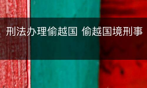 刑法办理偷越国 偷越国境刑事