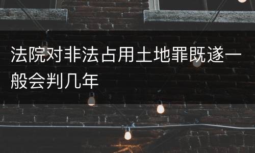 法院对非法占用土地罪既遂一般会判几年