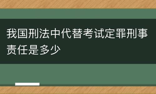 我国刑法中代替考试定罪刑事责任是多少