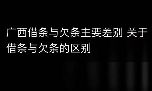 广西借条与欠条主要差别 关于借条与欠条的区别