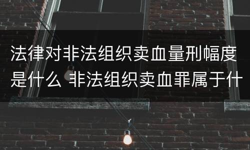 法律对非法组织卖血量刑幅度是什么 非法组织卖血罪属于什么类别