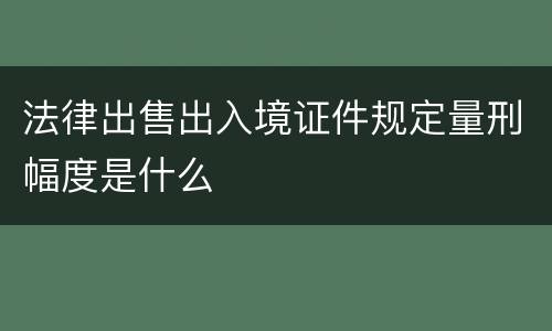法律出售出入境证件规定量刑幅度是什么