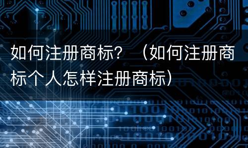 如何注册商标？（如何注册商标个人怎样注册商标）