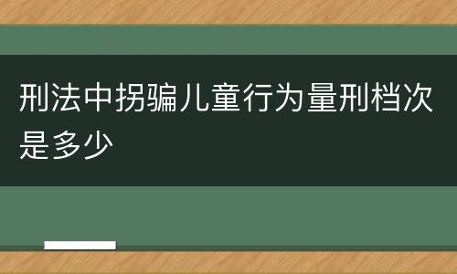 刑法中拐骗儿童行为量刑档次是多少