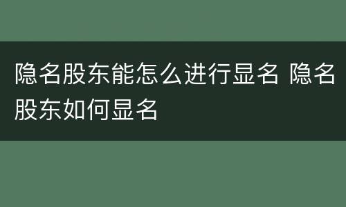 隐名股东能怎么进行显名 隐名股东如何显名