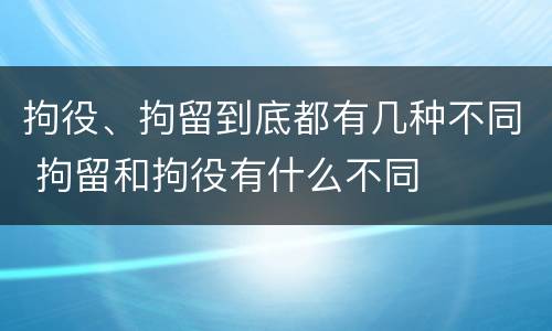 拘役、拘留到底都有几种不同 拘留和拘役有什么不同