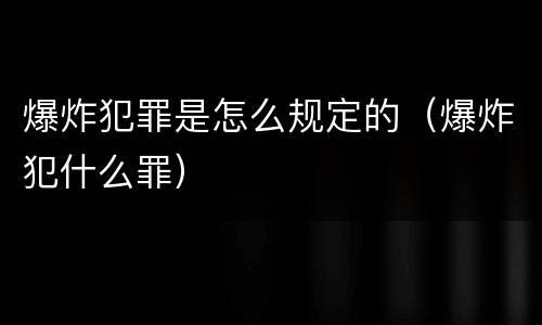 爆炸犯罪是怎么规定的（爆炸犯什么罪）