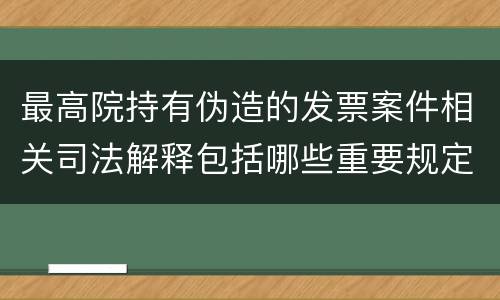 最高院持有伪造的发票案件相关司法解释包括哪些重要规定