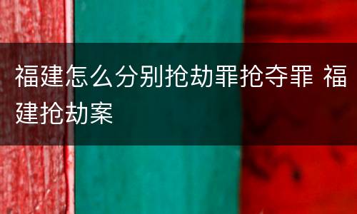 福建怎么分别抢劫罪抢夺罪 福建抢劫案