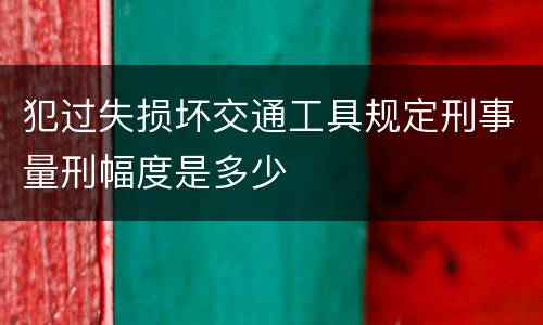 犯过失损坏交通工具规定刑事量刑幅度是多少