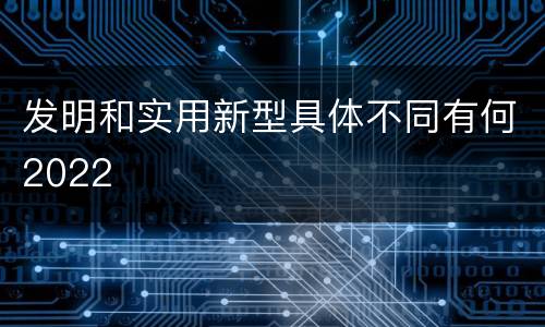 发明和实用新型具体不同有何2022