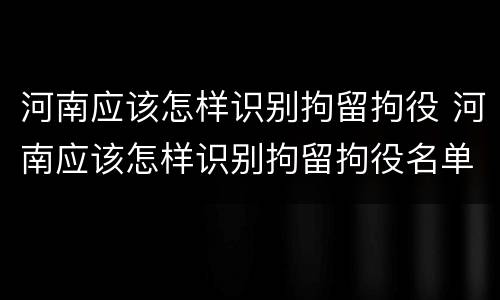 河南应该怎样识别拘留拘役 河南应该怎样识别拘留拘役名单