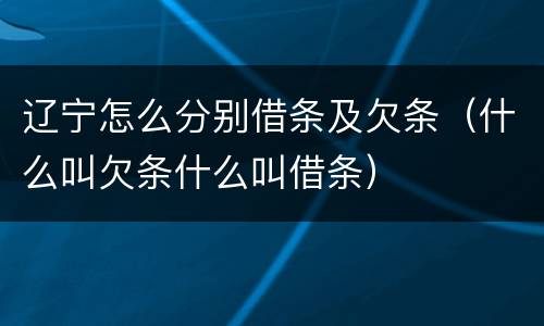 辽宁怎么分别借条及欠条（什么叫欠条什么叫借条）