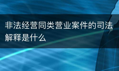 非法经营同类营业案件的司法解释是什么