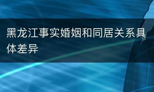 黑龙江事实婚姻和同居关系具体差异