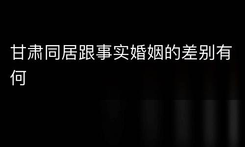 甘肃同居跟事实婚姻的差别有何