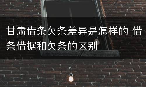 甘肃借条欠条差异是怎样的 借条借据和欠条的区别