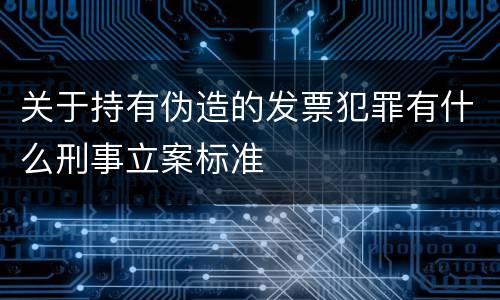 关于持有伪造的发票犯罪有什么刑事立案标准