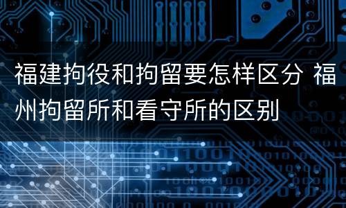 福建拘役和拘留要怎样区分 福州拘留所和看守所的区别
