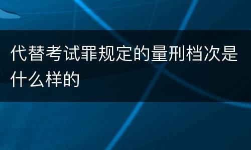 代替考试罪规定的量刑档次是什么样的