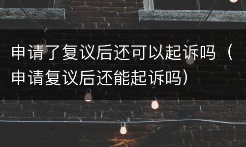 申请了复议后还可以起诉吗（申请复议后还能起诉吗）
