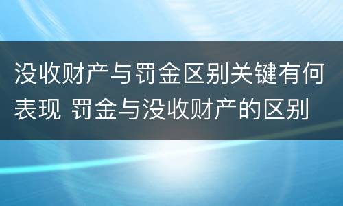 没收财产与罚金区别关键有何表现 罚金与没收财产的区别