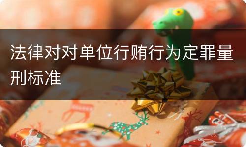 法律对对单位行贿行为定罪量刑标准