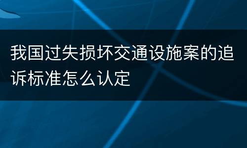 我国过失损坏交通设施案的追诉标准怎么认定