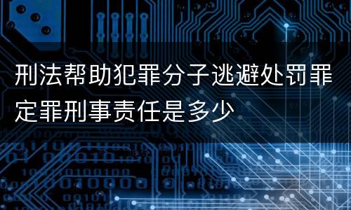 刑法帮助犯罪分子逃避处罚罪定罪刑事责任是多少