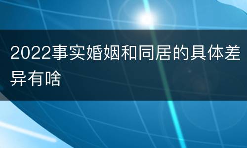 2022事实婚姻和同居的具体差异有啥