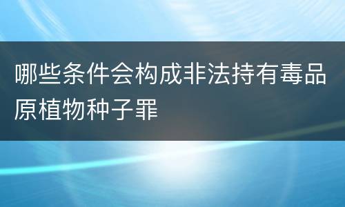 哪些条件会构成非法持有毒品原植物种子罪