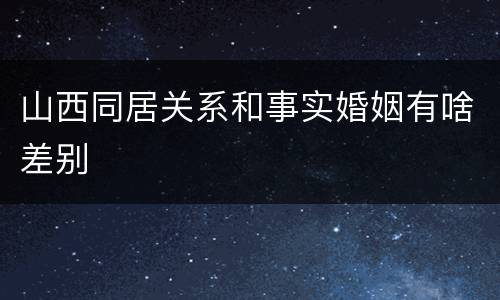 山西同居关系和事实婚姻有啥差别