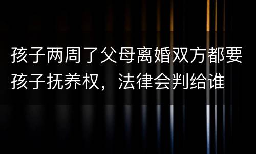 孩子两周了父母离婚双方都要孩子抚养权，法律会判给谁