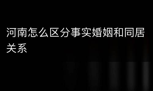 河南怎么区分事实婚姻和同居关系