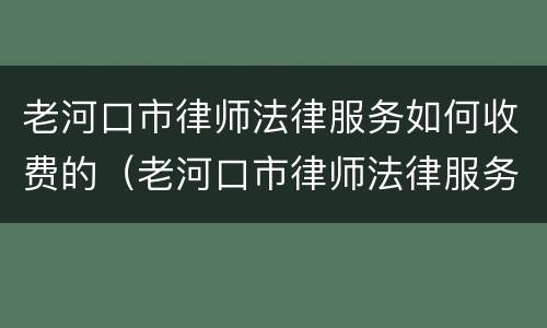 老河口市律师法律服务如何收费的（老河口市律师法律服务如何收费的啊）