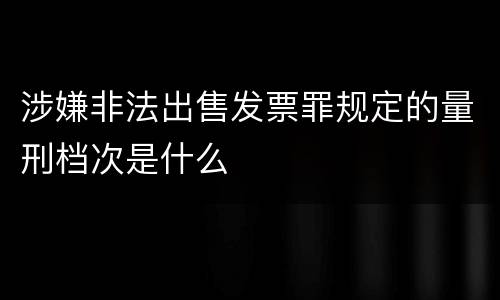 涉嫌非法出售发票罪规定的量刑档次是什么
